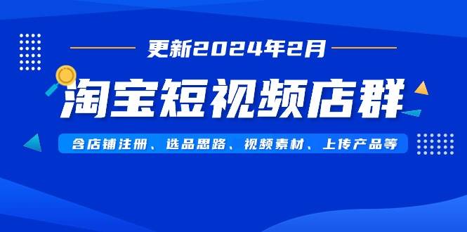淘宝短视频店群（更新2024年2月）含店铺注册、选品思路、视频素材、上传…风钥吧-网创项目资源站-副业项目-创业项目-搞钱项目风钥吧