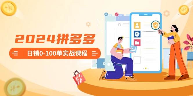 2024拼多多日销0-100单实战课程：新手注册开店到日销100单整套流程风钥吧-网创项目资源站-副业项目-创业项目-搞钱项目风钥吧