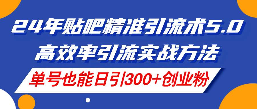 24年贴吧精准引流术5.0，高效率引流实战方法，单号也能日引300+创业粉风钥吧-网创项目资源站-副业项目-创业项目-搞钱项目风钥吧