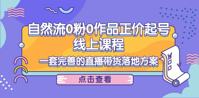 自然流0粉0作品正价起号线上课程：一套完善的直播带货落地方案风钥吧-网创项目资源站-副业项目-创业项目-搞钱项目风钥吧