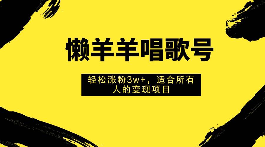 懒羊羊唱歌号，轻松涨粉3w+，适合所有人的变现项目！风钥吧-网创项目资源站-副业项目-创业项目-搞钱项目风钥吧