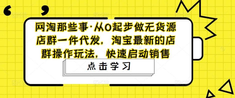 从0起步做无货源店群一件代发，淘宝最新的店群操作玩法，快速启动销售风钥吧-网创项目资源站-副业项目-创业项目-搞钱项目风钥吧