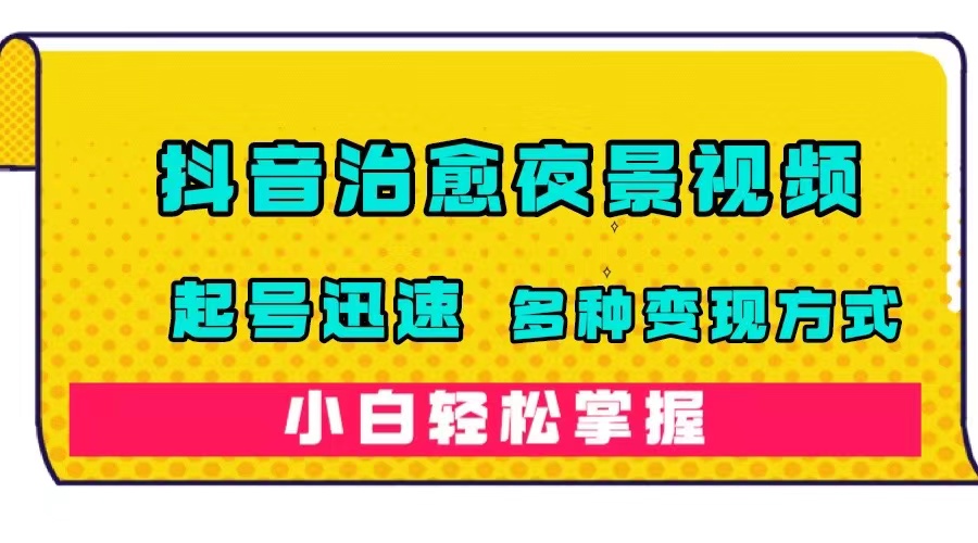 抖音治愈系夜景视频，起号迅速，多种变现方式，小白轻松掌握（附120G素材）风钥吧-网创项目资源站-副业项目-创业项目-搞钱项目风钥吧