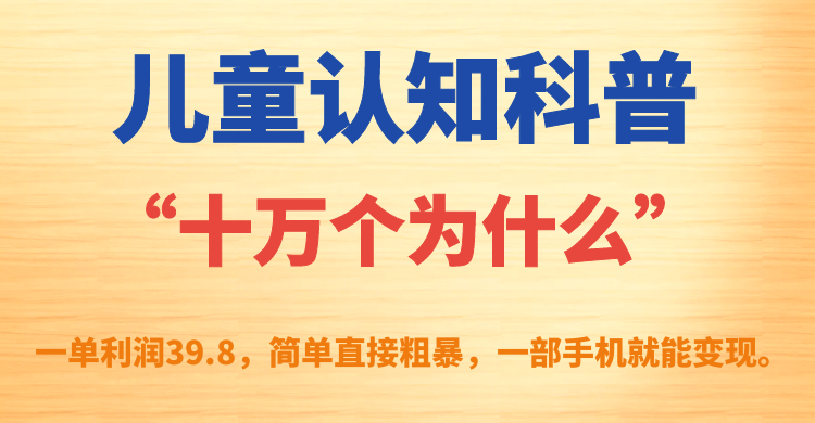 儿童认知科普“十万个为什么”一单利润39.8，简单粗暴，一部手机就能变现风钥吧-网创项目资源站-副业项目-创业项目-搞钱项目风钥吧