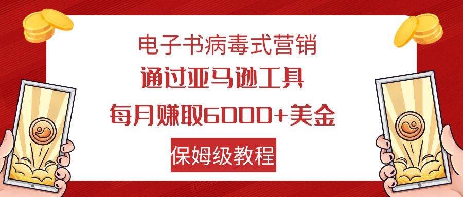 电子书病毒式营销 通过亚马逊工具每月赚6000+美金 小白轻松上手 保姆级教程风钥吧-网创项目资源站-副业项目-创业项目-搞钱项目风钥吧