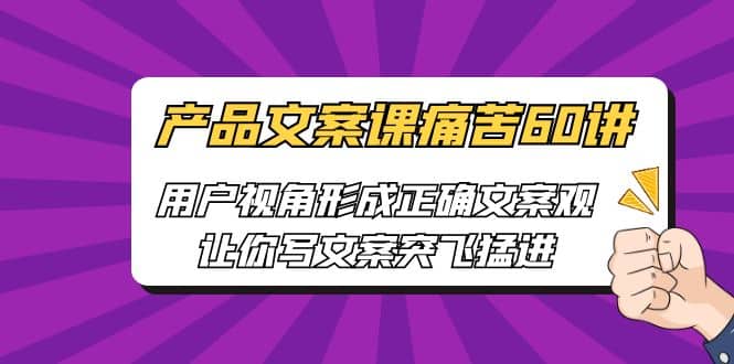 产品文案课痛苦60讲，用户视角形成正确文案观，让你写文案突飞猛进风钥吧-网创项目资源站-副业项目-创业项目-搞钱项目风钥吧