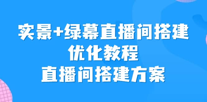 实景+绿幕直播间搭建优化教程，直播间搭建方案风钥吧-网创项目资源站-副业项目-创业项目-搞钱项目风钥吧
