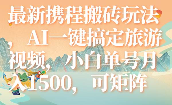 最新携程搬砖玩法，AI一键搞定旅游视频，小白单号月入1500，可矩阵风钥吧-网创项目资源站-副业项目-创业项目-搞钱项目风钥吧