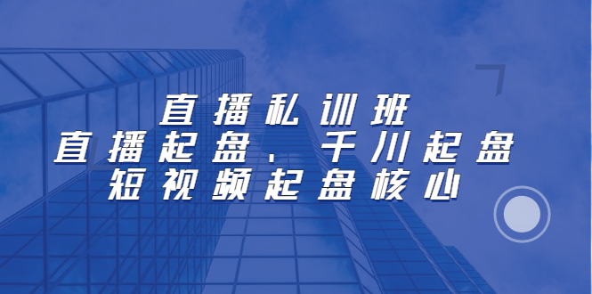 直播私训班：直播起盘、千川起盘、短视频起盘核心风钥吧-网创项目资源站-副业项目-创业项目-搞钱项目风钥吧