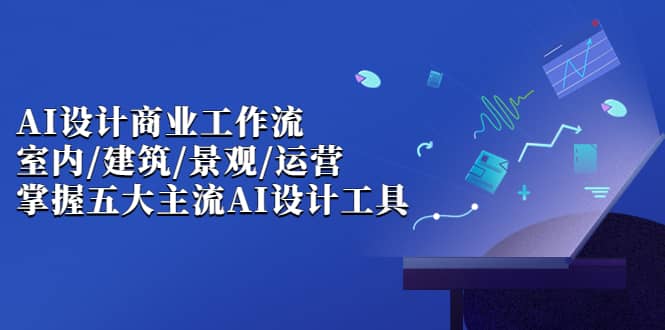 AI设计商业·工作流，室内·建筑·景观·运营，掌握五大主流AI设计工具风钥吧-网创项目资源站-副业项目-创业项目-搞钱项目风钥吧