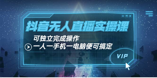 抖音无人直播实操课：可独立完成操作，一人一手机一电脑便可搞定风钥吧-网创项目资源站-副业项目-创业项目-搞钱项目风钥吧