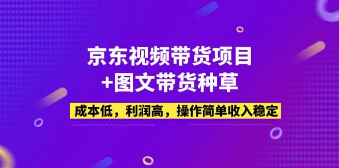 京东视频带货项目+图文带货种草，成本低，利润高，操作简单收入稳定风钥吧-网创项目资源站-副业项目-创业项目-搞钱项目风钥吧