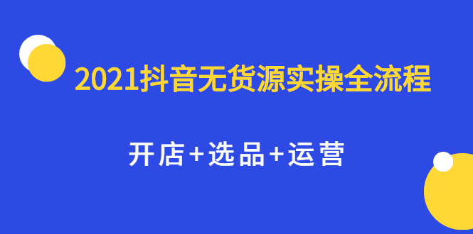 2021抖音无货源实操全流程，开店+选品+运营，全职兼职都可操作风钥吧-网创项目资源站-副业项目-创业项目-搞钱项目风钥吧