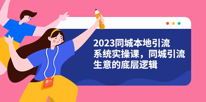 2023同城本地引流系统实操课，同城引流生意的底层逻辑（31节视频课）风钥吧-网创项目资源站-副业项目-创业项目-搞钱项目风钥吧