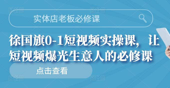实体店老板必修课，徐国旗0-1短视频实操课，让短视频爆光生意人的必修课风钥吧-网创项目资源站-副业项目-创业项目-搞钱项目风钥吧