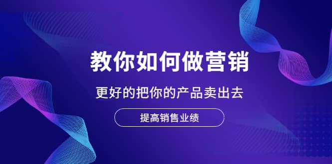 教你如何做营销，更好的把你的产品卖出去 提高销售业绩风钥吧-网创项目资源站-副业项目-创业项目-搞钱项目风钥吧