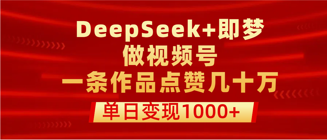 用DeepSeek+即梦做视频号，一条作品点赞几十万，单日变现1000+风钥吧-网创项目资源站-副业项目-创业项目-搞钱项目风钥吧