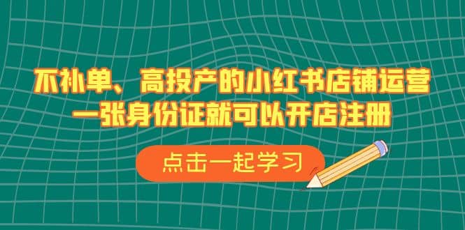 不补单、高投产的小红书店铺运营，一张身份证就可以开店注册（33节课）风钥吧-网创项目资源站-副业项目-创业项目-搞钱项目风钥吧