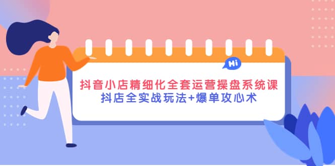 抖音小店精细化全套运营操盘系统课，抖店全实战玩法+爆单攻心术风钥吧-网创项目资源站-副业项目-创业项目-搞钱项目风钥吧