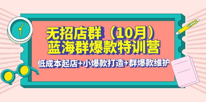 无招店群·蓝海群爆款特训营(10月新课) 低成本起店+小爆款打造+群爆款维护风钥吧-网创项目资源站-副业项目-创业项目-搞钱项目风钥吧