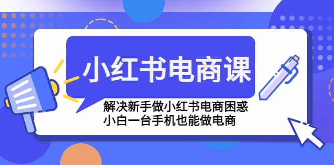 小红书电商课程，解决新手做小红书电商困惑，小白一台手机也能做电商风钥吧-网创项目资源站-副业项目-创业项目-搞钱项目风钥吧