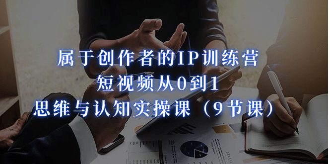 属于创作者的IP训练营：短视频从0到1、思维与认知实操课（9节课）风钥吧-网创项目资源站-副业项目-创业项目-搞钱项目风钥吧