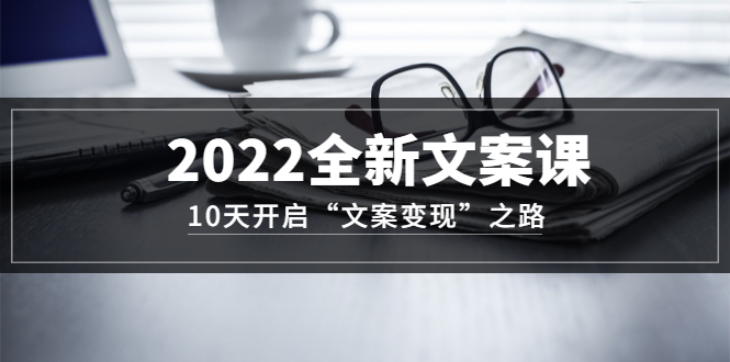 2022全新文案课：10天开启“文案变现”之路~从0基础开始学（价值399）风钥吧-网创项目资源站-副业项目-创业项目-搞钱项目风钥吧