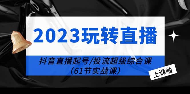 2023玩转直播线上课：抖音直播起号-投流超级干货（61节实战课）风钥吧-网创项目资源站-副业项目-创业项目-搞钱项目风钥吧