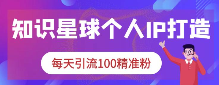 知识星球个人IP打造系列课程，每天引流100精准粉风钥吧-网创项目资源站-副业项目-创业项目-搞钱项目风钥吧