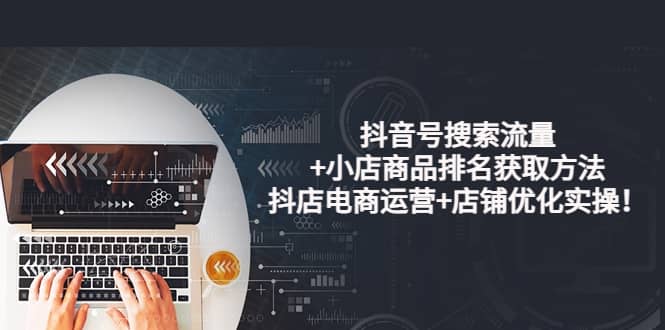 抖音号搜索流量+小店商品排名获取方法，抖店电商运营+店铺优化实操！风钥吧-网创项目资源站-副业项目-创业项目-搞钱项目风钥吧