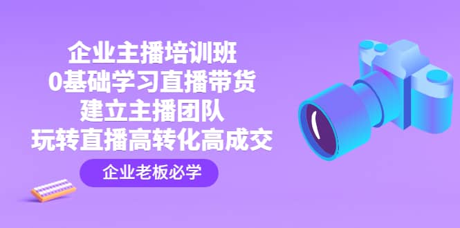 企业主播培训班：0基础学习直播带货，建立主播团队，玩转直播高转化高成交风钥吧-网创项目资源站-副业项目-创业项目-搞钱项目风钥吧