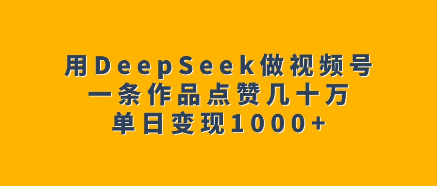 用DeepSeek做视频号，一条作品点赞几十万，单日变现1000+风钥吧-网创项目资源站-副业项目-创业项目-搞钱项目风钥吧