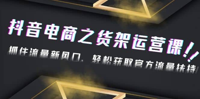 2023抖音电商之货架运营课：抓住流量新风口，轻松获取官方流量扶持风钥吧-网创项目资源站-副业项目-创业项目-搞钱项目风钥吧