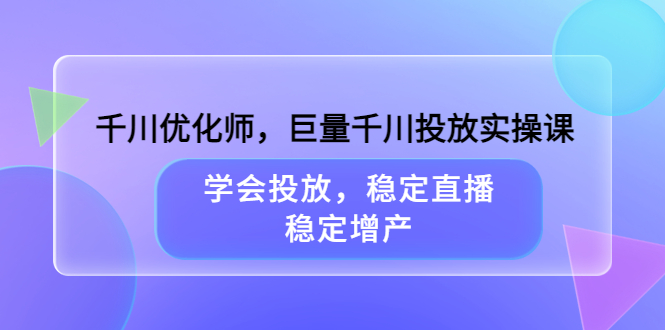 千川优化师，巨量千川投放实操课，学会投放，稳定直播，稳定增产风钥吧-网创项目资源站-副业项目-创业项目-搞钱项目风钥吧