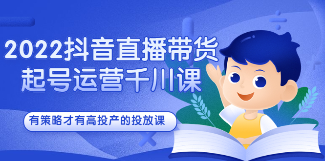 2022抖音直播带货起号运营千川课，有策略才有高投产的投放课风钥吧-网创项目资源站-副业项目-创业项目-搞钱项目风钥吧