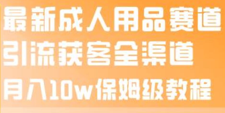 最新成人用品赛道引流获客全渠道，月入10w保姆级教程风钥吧-网创项目资源站-副业项目-创业项目-搞钱项目风钥吧