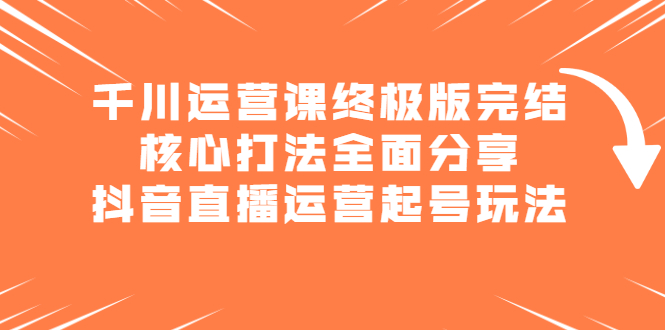 千川运营课终极版完结：核心打法全面分享，抖音直播运营起号玩法风钥吧-网创项目资源站-副业项目-创业项目-搞钱项目风钥吧