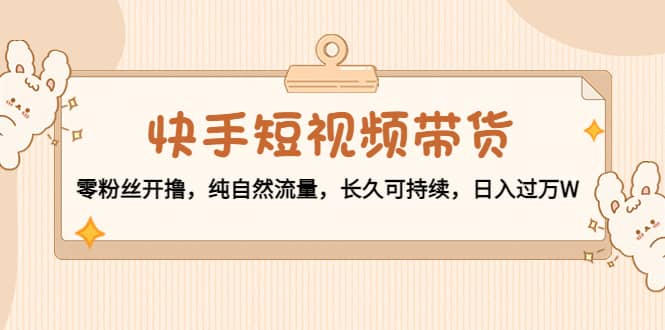 快手短视频带货：零粉丝开撸，纯自然流量，长久可持续风钥吧-网创项目资源站-副业项目-创业项目-搞钱项目风钥吧