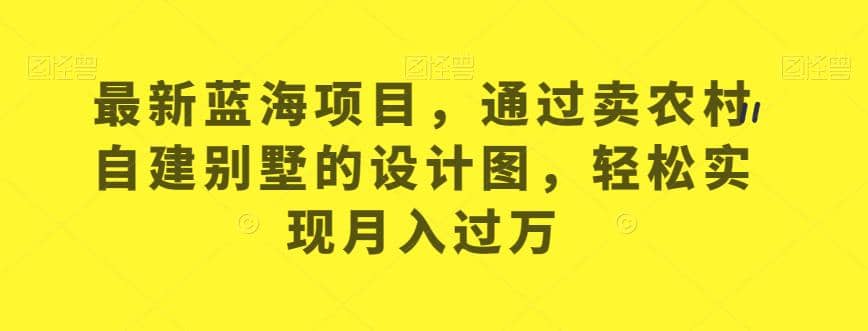 最新蓝海项目，通过卖农村自建别墅的设计图，轻松实现月入过万【揭秘】风钥吧-网创项目资源站-副业项目-创业项目-搞钱项目风钥吧