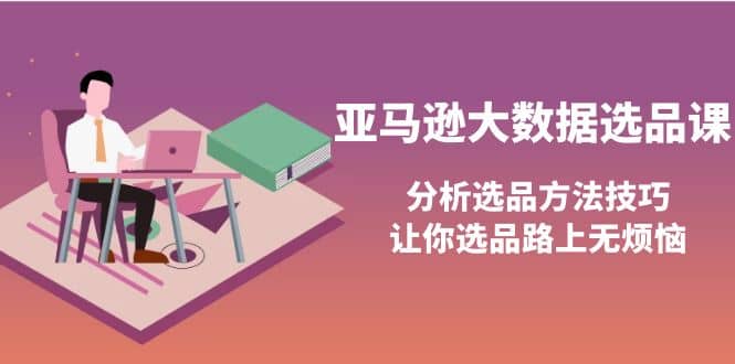 亚马逊大数据选品课：分析选品方法技巧，让你选品路上无烦恼风钥吧-网创项目资源站-副业项目-创业项目-搞钱项目风钥吧