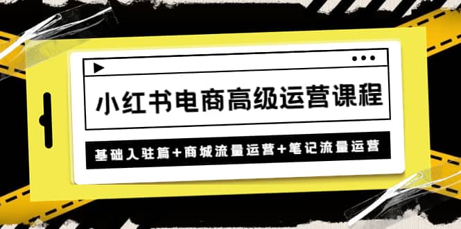 小红书电商高级运营课程：基础入驻篇+商城流量运营+笔记流量运营风钥吧-网创项目资源站-副业项目-创业项目-搞钱项目风钥吧