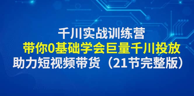 千川实战训练营：带你0基础学会巨量千川投放，助力短视频带货（21节完整版）风钥吧-网创项目资源站-副业项目-创业项目-搞钱项目风钥吧