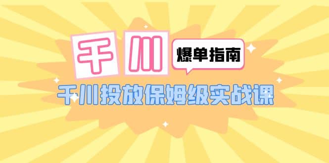 千川-爆单实战指南：千川投放保姆级实战课（22节课时）风钥吧-网创项目资源站-副业项目-创业项目-搞钱项目风钥吧