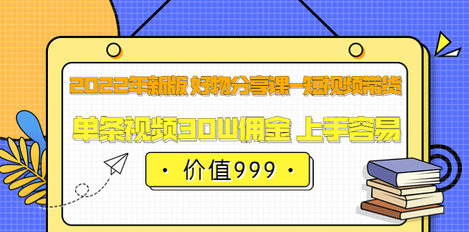 2022年新版 好物分享课-短视频带货：单条视频30W佣金 上手容易（价值999）风钥吧-网创项目资源站-副业项目-创业项目-搞钱项目风钥吧