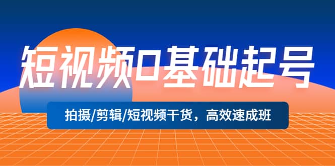 短视频0基础起号，拍摄/剪辑/短视频干货，高效速成班风钥吧-网创项目资源站-副业项目-创业项目-搞钱项目风钥吧