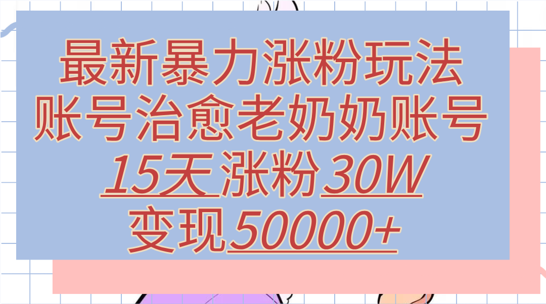 最新暴力涨粉玩法，治愈老奶奶账号，15天涨粉30W，变现50000+【揭秘】风钥吧-网创项目资源站-副业项目-创业项目-搞钱项目风钥吧