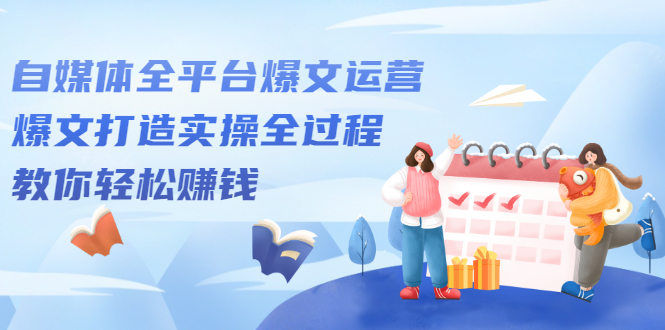 自媒体全平台爆文运营，爆文打造实操全过程【视频课程】风钥吧-网创项目资源站-副业项目-创业项目-搞钱项目风钥吧