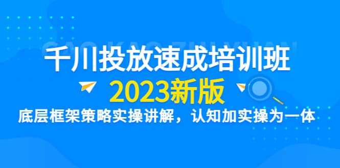 千川投放速成培训班【2023新版】底层框架策略实操讲解，认知加实操为一体风钥吧-网创项目资源站-副业项目-创业项目-搞钱项目风钥吧