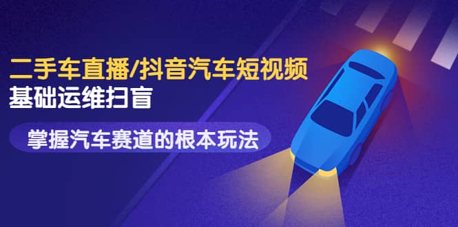 二手车直播/抖音汽车短视频基础运维扫盲，掌握汽车赛道的根本玩法风钥吧-网创项目资源站-副业项目-创业项目-搞钱项目风钥吧