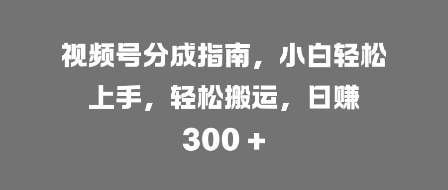 视频号分成指南，小白轻松上手，轻松搬运，日赚 300 +风钥吧-网创项目资源站-副业项目-创业项目-搞钱项目风钥吧